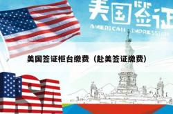 美国签证柜台缴费（赴美签证缴费）
