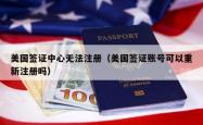 美国签证中心无法注册（美国签证账号可以重新注册吗）