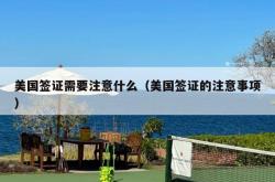 美国签证需要注意什么（美国签证的注意事项）
