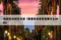 美国签证续签手续（美国签证续签需要什么材料）