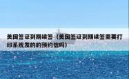 美国签证到期续签（美国签证到期续签需要打印系统发的的预约信吗）