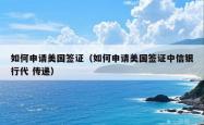 如何申请美国签证（如何申请美国签证中信银行代 传递）