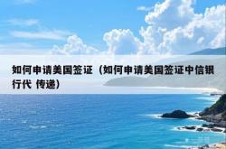 如何申请美国签证（如何申请美国签证中信银行代 传递）