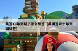 美签10年到期了怎么续签（美国签证十年到期续签）