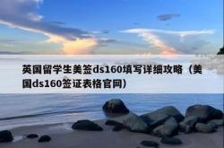 英国留学生美签ds160填写详细攻略（美国ds160签证表格官网）
