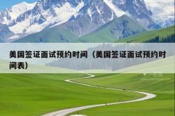 美国签证面试预约时间（美国签证面试预约时间表）