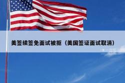 美签续签免面试被拒（美国签证面试取消）
