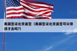 美国签证北京面签（美国签证北京面签可以带孩子去吗?）