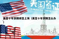 美签十年到期续签上海（美签十年到期怎么办）