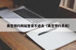 美签预约网站登录不进去（美签预约系统）