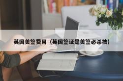 英国美签费用（英国签证是美签必杀技）