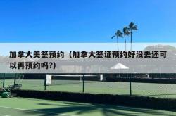 加拿大美签预约（加拿大签证预约好没去还可以再预约吗?）