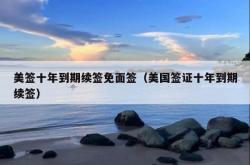 美签十年到期续签免面签（美国签证十年到期续签）