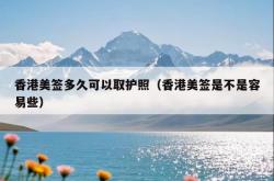 香港美签多久可以取护照（香港美签是不是容易些）