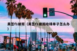 美签f1被拒（美签f1被拒给绿单子怎么办）