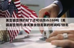 美签面签预约好了还可以改ds160吗（美国面签预约,每天都会放出新的时间吗?放出）