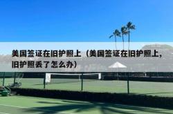 美国签证在旧护照上（美国签证在旧护照上,旧护照丢了怎么办）