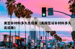 美签补材料多久出结果（美国签证补材料多久出结果）
