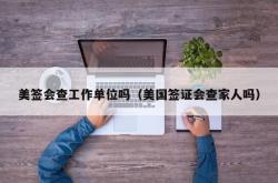 美签会查工作单位吗（美国签证会查家人吗）