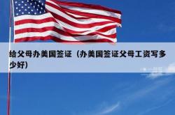 给父母办美国签证（办美国签证父母工资写多少好）