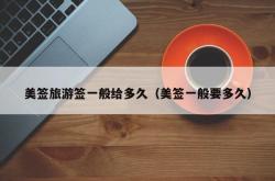 美签旅游签一般给多久（美签一般要多久）
