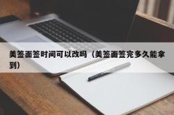 美签面签时间可以改吗（美签面签完多久能拿到）