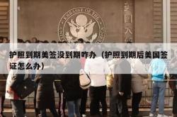 护照到期美签没到期咋办（护照到期后美国签证怎么办）