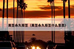 美签永久拒签（美签永久拒签什么意思）