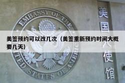 美签预约可以改几次（美签重新预约时间大概要几天）