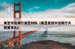 美签中信银行递签材料（美签寄到中信银行大概要多久）