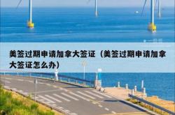 美签过期申请加拿大签证（美签过期申请加拿大签证怎么办）