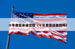 十年美签申请流程（十年美签还有效吗）