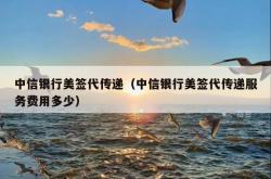 中信银行美签代传递（中信银行美签代传递服务费用多少）
