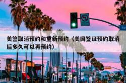 美签取消预约和重新预约（美国签证预约取消后多久可以再预约）