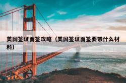 美国签证面签攻略（美国签证面签要带什么材料）