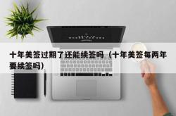 十年美签过期了还能续签吗（十年美签每两年要续签吗）