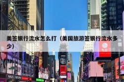 美签银行流水怎么打（美国旅游签银行流水多少）