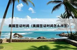 美国签证时间（美国签证时间怎么改签）