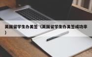 英国留学生办美签（英国留学生办美签成功率）