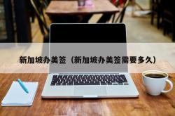 新加坡办美签（新加坡办美签需要多久）