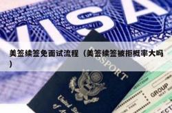 美签续签免面试流程（美签续签被拒概率大吗）