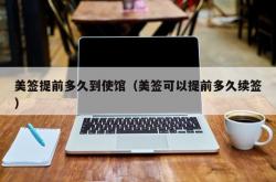 美签提前多久到使馆（美签可以提前多久续签）
