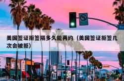 美国签证拒签隔多久能再约（美国签证拒签几次会被拒）