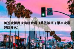 美签被拒两次有机会吗（美签被拒了第二次最好隔多久）