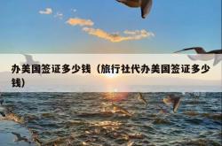 办美国签证多少钱（旅行社代办美国签证多少钱）