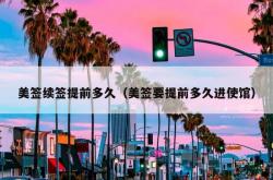 美签续签提前多久（美签要提前多久进使馆）