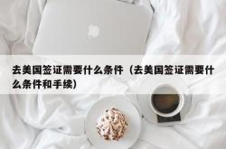 去美国签证需要什么条件（去美国签证需要什么条件和手续）