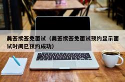 美签续签免面试（美签续签免面试预约显示面试时间已预约成功）