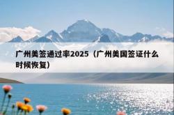 广州美签通过率2025（广州美国签证什么时候恢复）