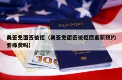 美签免面签被拒（美签免面签被拒后重新预约要缴费吗）